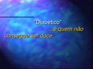 “Diabético”
...é quem não
consegue ser doce.

 