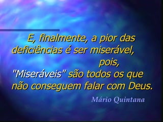 E, finalmente, a pior das deficiências é ser miserável,  pois,  "Miseráveis"  são todos os que não conseguem falar com Deus. Mário Quintana 