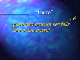 “ Louco”   ...é quem não procura ser feliz com o que possui. 
