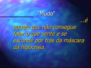 "Mudo"   ... é aquele que não consegue falar o que sente e se esconde por trás da máscara da hipocrisia. 