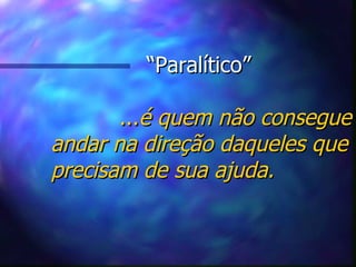 “ Paralítico”   ... é quem não consegue andar na direção daqueles que precisam de sua ajuda. 
