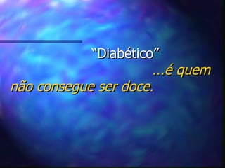 “ Diabético”   ... é quem não consegue ser doce. 