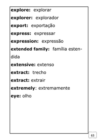 63
explore: explorar
explorer: explorador
export: exportação
express: expressar
expression: expressão
extended family: família esten-
dida
extensive: extenso
extract: trecho
extract: extrair
extremely: extremamente
eye: olho
 