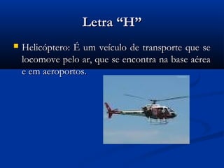 Letra “H”
   Helicóptero: É um veículo de transporte que se
    locomove pelo ar, que se encontra na base aérea
    e em aeroportos.
 