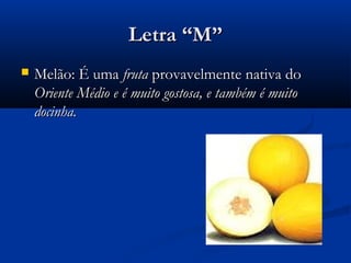 Letra “M”
   Melão: É uma fruta provavelmente nativa do
    Oriente Médio e é muito gostosa, e também é muito
    docinha.
 