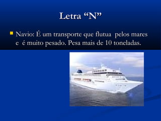 Letra “N”
   Navio: É um transporte que flutua pelos mares
    e é muito pesado. Pesa mais de 10 toneladas.
 