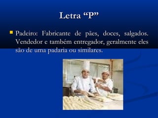 Letra “P”
   Padeiro: Fabricante de pães, doces, salgados.
    Vendedor e também entregador, geralmente eles
    são de uma padaria ou similares.
 