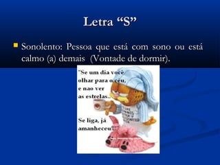 Letra “S”
   Sonolento: Pessoa que está com sono ou está
    calmo (a) demais (Vontade de dormir).
 