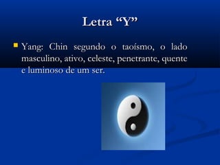 Letra “Y”
   Yang: Chin segundo o taoísmo, o lado
    masculino, ativo, celeste, penetrante, quente
    e luminoso de um ser.
 