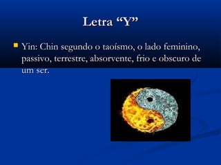Letra “Y”
   Yin: Chin segundo o taoísmo, o lado feminino,
    passivo, terrestre, absorvente, frio e obscuro de
    um ser.
 