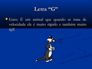 Letra “G”
   Gato: É um animal que quando se trata de
    velocidade ele é muito rápido e também muito
    ágil.
 