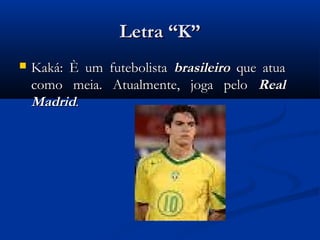 Letra “K”
   Kaká: È um futebolista brasileiro que atua
    como meia. Atualmente, joga pelo Real
    Madrid.
 