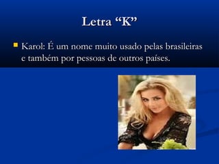 Letra “K”
   Karol: É um nome muito usado pelas brasileiras
    e também por pessoas de outros países.
 