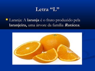 Letra “L”
   Laranja: A laranja é o fruto produzido pela
    laranjeira, uma árvore da família Rutácea.
 
