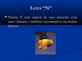 Letra “N”
   Néctar: É uma espécie de suco parecido com
    uma vitamina e também encontramos em muitas
    plantas.
 