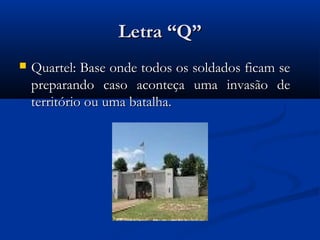 Letra “Q”
   Quartel: Base onde todos os soldados ficam se
    preparando caso aconteça uma invasão de
    território ou uma batalha.
 