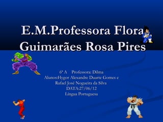 E.M.Professora Flora
Guimarães Rosa Pires
           6ª A Professora: Dilma
   Alunos:Hygor Alexandre Duarte Gomes e
        Rafael José Nogueira da Silva
               DATA:27/06/12
              Língua Portuguesa
 