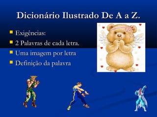Dicionário Ilustrado De A a Z.
   Exigências:
   2 Palavras de cada letra.
   Uma imagem por letra
   Definição da palavra
 