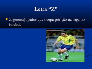 Letra “Z”
   Zagueiro:Jogador que ocupa posição na zaga no
    futebol.
 