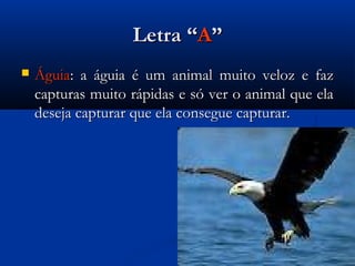 Letra “A”
   Águia: a águia é um animal muito veloz e faz
    capturas muito rápidas e só ver o animal que ela
    deseja capturar que ela consegue capturar.
 