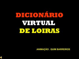 DICIONÁRIO
VIRTUAL
DE LOIRAS
ANIMAÇÃO . QUIM BARREIROS

 