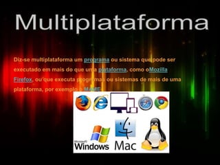 Diz-se multiplataforma um programa ou sistema que pode ser
executado em mais do que uma plataforma, como oMozilla
Firefox, ou que executa programas ou sistemas de mais de uma
plataforma, por exemplo o MAME
 