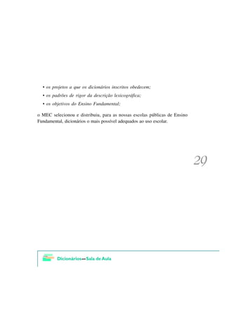 • os projetos a que os dicionários inscritos obedecem;
  • os padrões de rigor da descrição lexicográfica;
  • os objetivos do Ensino Fundamental;

o MEC selecionou e distribuiu, para as nossas escolas públicas de Ensino
Fundamental, dicionários o mais possível adequados ao uso escolar.
 
