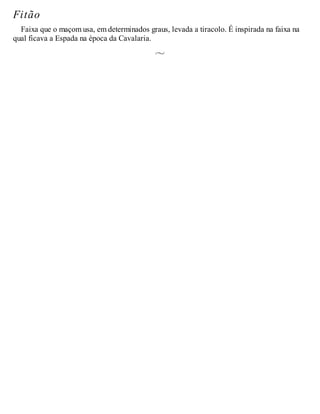 Fitão
Faixa que o maçom usa, em determinados graus, levada a tiracolo. É inspirada na faixa na
qual ficava a Espada na época da Cavalaria.
 