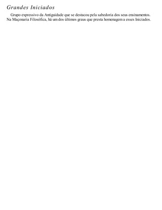 Grandes Iniciados
Grupo expressivo da Antiguidade que se destacou pela sabedoria dos seus ensinamentos.
Na Maçonaria Filosófica, há um dos últimos graus que presta homenagem a esses Iniciados.
 