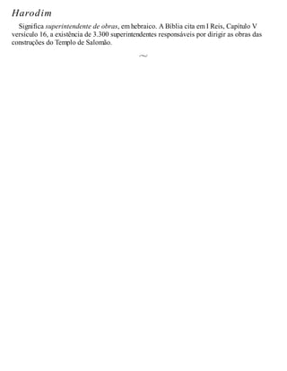 Harodim
Significa superintendente de obras, em hebraico. A Bíblia cita em I Reis, Capítulo V
versículo 16, a existência de 3.300 superintendentes responsáveis por dirigir as obras das
construções do Templo de Salomão.
 