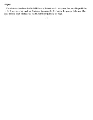 Jopa
Cidade mencionada na lenda de Hirão Abiff como sendo um porto. Era para lá que Hirão,
rei de Tiro, enviava a madeira destinada à construção do Grande Templo de Salomão. Mais
tarde passou a ser chamado de Haifa, nome que persiste até hoje.
 