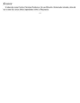 Krause
Conhecido como Carlos Christian Frederico, foi um filósofo e historiador alemão, além de
ser o autor de várias obras importantes sobre a Maçonaria.
 