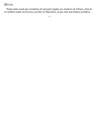 Mirto
Planta muito usada nas cerimônias de iniciação ligadas aos mistérios de Elêusis, além de
ser também usada em diversas ocasiões na Maçonaria, já que solta uma fumaça aromática.
 