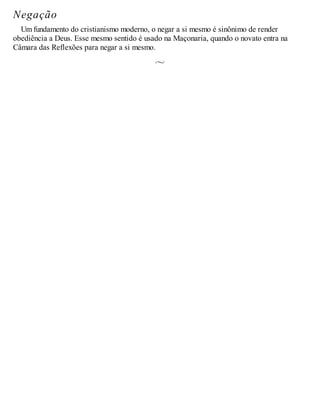 Negação
Um fundamento do cristianismo moderno, o negar a si mesmo é sinônimo de render
obediência a Deus. Esse mesmo sentido é usado na Maçonaria, quando o novato entra na
Câmara das Reflexões para negar a si mesmo.
 