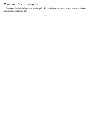 Prancha de convocação
Carta ou circular dirigida aos irmãos pelo Secretário que os convoca para uma reunião ou
que indica a ordem do dia.
 