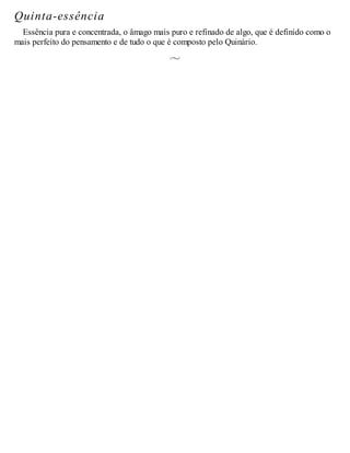 Quinta-essência
Essência pura e concentrada, o âmago mais puro e refinado de algo, que é definido como o
mais perfeito do pensamento e de tudo o que é composto pelo Quinário.
 