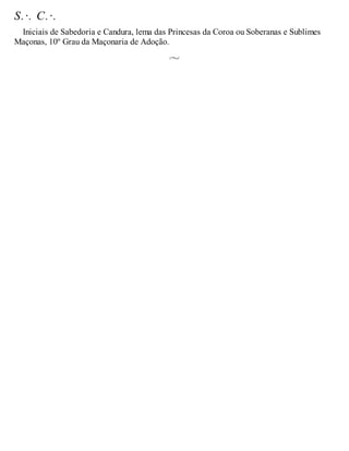 S.·. C.·.
Iniciais de Sabedoria e Candura, lema das Princesas da Coroa ou Soberanas e Sublimes
Maçonas, 10º Grau da Maçonaria de Adoção.
 