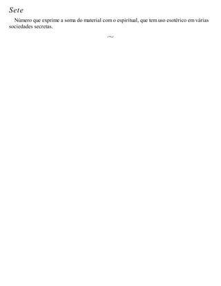 Sete
Número que exprime a soma do material com o espiritual, que tem uso esotérico em várias
sociedades secretas.
 