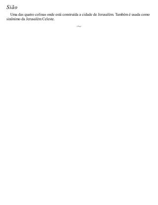 Sião
Uma das quatro colinas onde está construída a cidade de Jerusalém. Também é usada como
sinônimo da Jerusalém Celeste.
 