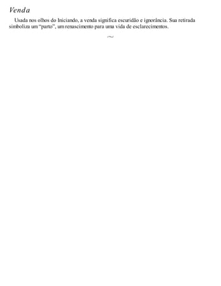 Venda
Usada nos olhos do Iniciando, a venda significa escuridão e ignorância. Sua retirada
simboliza um “parto”, um renascimento para uma vida de esclarecimentos.
 