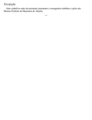 Verdade
Altar simbólico onde são prestados juramentos e consagrados trabalhos e ações das
Mestras Perfeitas da Maçonaria de Adoção.
 