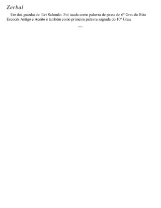 Zerbal
Um dos guardas do Rei Salomão. Foi usada como palavra de passe do 6º Grau do Rito
Escocês Antigo e Aceito e também como primeira palavra sagrada do 10º Grau.
 