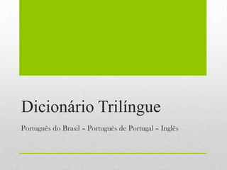Dicionário Trilíngue
Português do Brasil – Português de Portugal – Inglês
 