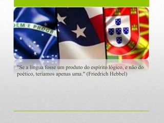 "Se a língua fosse um produto do espírito lógico, e não do
poético, teríamos apenas uma." (Friedrich Hebbel)
 
