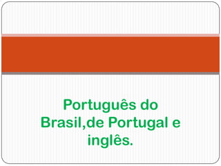 Português do
Brasil,de Portugal e
       inglês.
 