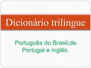 Português do Brasil,de
Portugal e inglês.
Dicionário trilíngue
 
