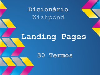 Landing Pages
Dicionário
Wishpond
30 Termos
 