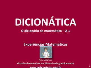 DICIONÁTICA O dicionário da matemática – A 1 Experiências Matemáticas Prof.  Materaldo O conhecimento deve ser disseminado gratuitamente www.matemateens.com.br 