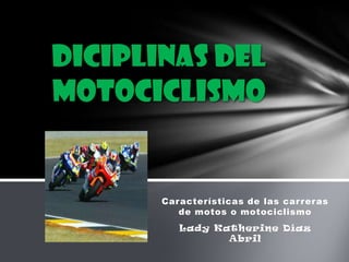 DICIPLINAS DEL
MOTOCICLISMO


       Características de las car reras
          de motos o motociclismo
          Lady Katherine Díaz
                 Abril
 