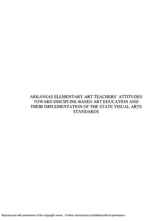 ARKANSAS ELEMENTARY ART TEACHERS’ ATTITUDES
TOWARD DISCIPLINE-BASED ART EDUCATION AND
THEIR IMPLEMENTATION OF THE STATE VISUAL ARTS
STANDARDS
Reproduced with permission of the copyright owner. Further reproduction prohibited without permission.
 